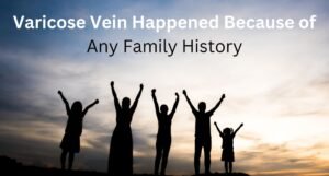 Does Varicose Vein Happened Because of any Family History?